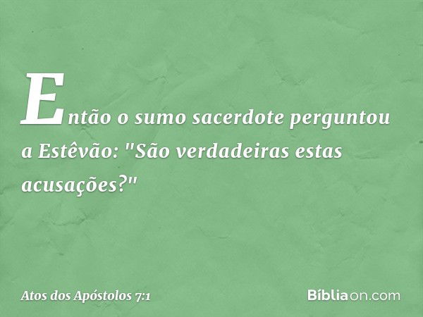 Então o sumo sacerdote perguntou a Estêvão: "São verdadeiras estas acusações?" -- Atos dos Apóstolos 7:1