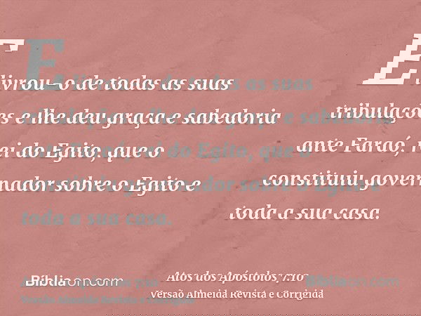 E livrou-o de todas as suas tribulações e lhe deu graça e sabedoria ante Faraó, rei do Egito, que o constituiu governador sobre o Egito e toda a sua casa.