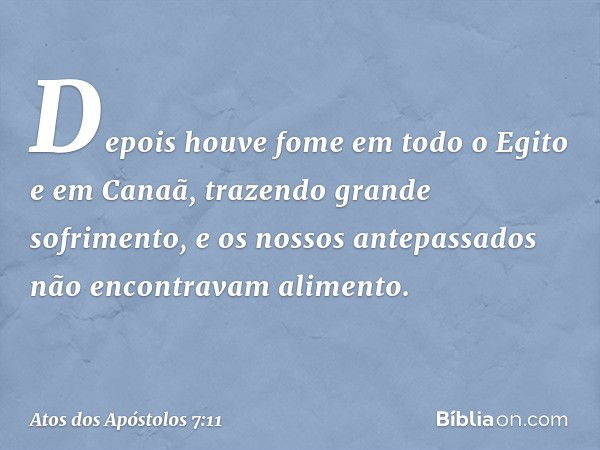 "Depois houve fome em todo o Egito e em Canaã, trazendo grande sofrimento, e os nossos antepassados não encontravam alimento. -- Atos dos Apóstolos 7:11