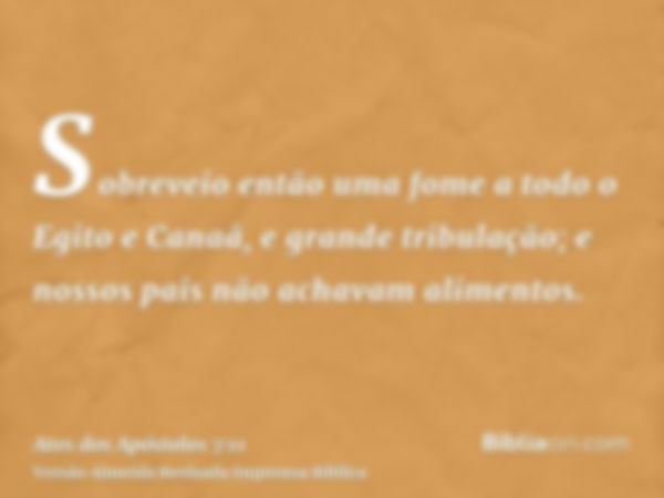 Sobreveio então uma fome a todo o Egito e Canaã, e grande tribulação; e nossos pais não achavam alimentos.