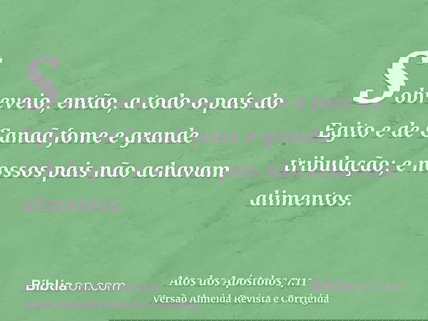Sobreveio, então, a todo o país do Egito e de Canaã fome e grande tribulação; e nossos pais não achavam alimentos.