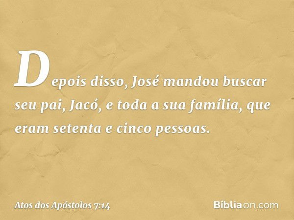 Depois disso, José mandou buscar seu pai, Jacó, e toda a sua família, que eram setenta e cinco pessoas. -- Atos dos Apóstolos 7:14