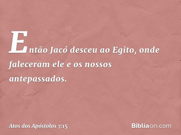 Então Jacó desceu ao Egito, onde faleceram ele e os nossos antepassados. -- Atos dos Apóstolos 7:15