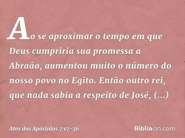 "Ao se aproximar o tempo em que Deus cumpriria sua promessa a Abraão, aumentou muito o número do nosso povo no Egito. Então outro rei, que nada sabia a respeito