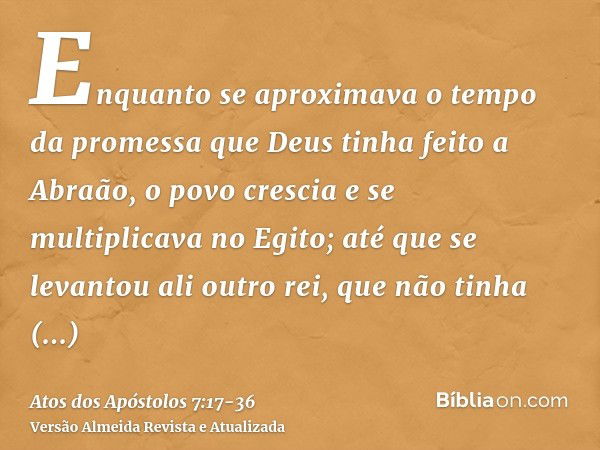 Enquanto se aproximava o tempo da promessa que Deus tinha feito a Abraão, o povo crescia e se multiplicava no Egito;até que se levantou ali outro rei, que não t