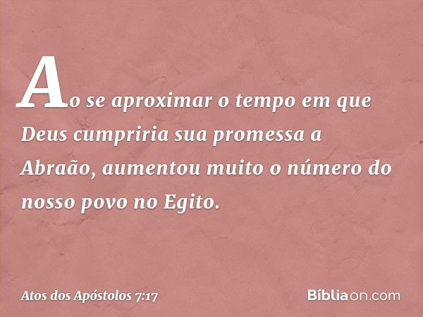 "Ao se aproximar o tempo em que Deus cumpriria sua promessa a Abraão, aumentou muito o número do nosso povo no Egito. -- Atos dos Apóstolos 7:17