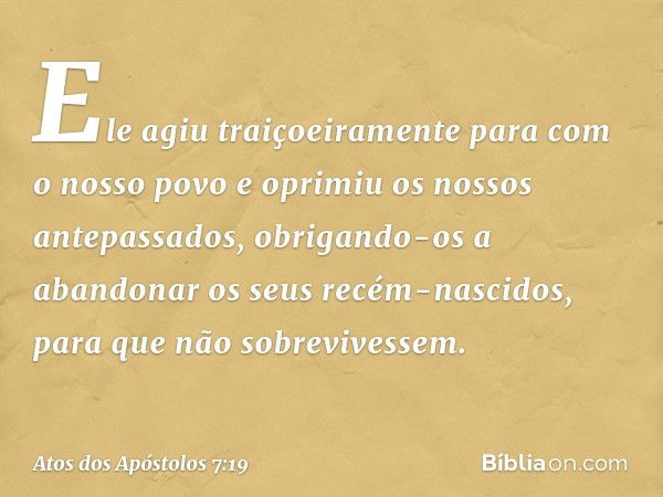 Ele agiu traiçoeiramente para com o nosso povo e oprimiu os nossos antepassados, obrigando-os a abandonar os seus recém-nascidos, para que não sobrevivessem. --