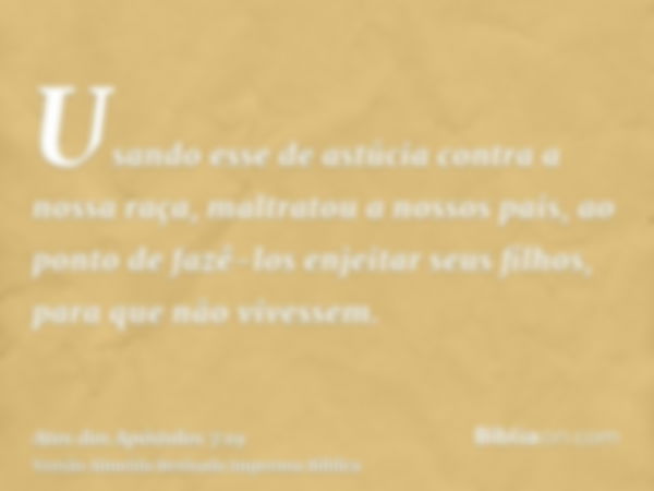 Usando esse de astúcia contra a nossa raça, maltratou a nossos pais, ao ponto de fazê-los enjeitar seus filhos, para que não vivessem.