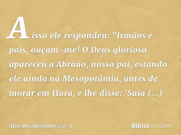 A isso ele respondeu: "Irmãos e pais, ouçam-me! O Deus glorioso apareceu a Abraão, nosso pai, estando ele ainda na Mesopotâmia, antes de morar em Harã, e lhe di