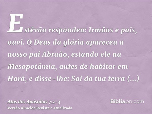 Estêvão respondeu: Irmãos e pais, ouvi. O Deus da glória apareceu a nosso pai Abraão, estando ele na Mesopotâmia, antes de habitar em Harã,e disse-lhe: Sai da t