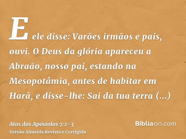 E ele disse: Varões irmãos e pais, ouvi. O Deus da glória apareceu a Abraão, nosso pai, estando na Mesopotâmia, antes de habitar em Harã,e disse-lhe: Sai da tua