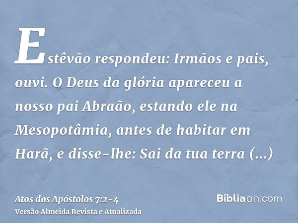 Estêvão respondeu: Irmãos e pais, ouvi. O Deus da glória apareceu a nosso pai Abraão, estando ele na Mesopotâmia, antes de habitar em Harã,e disse-lhe: Sai da t