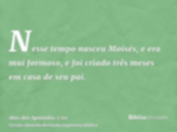 Nesse tempo nasceu Moisés, e era mui formoso, e foi criado três meses em casa de seu pai.