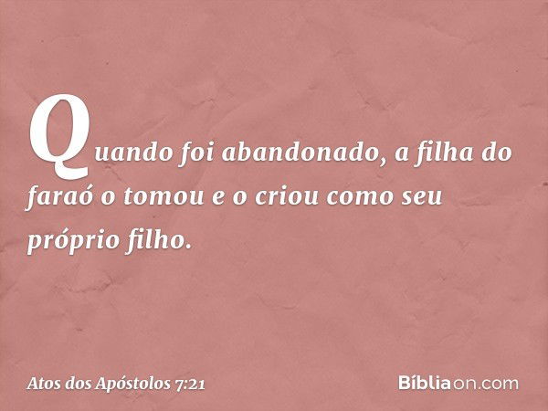 Quando foi abandonado, a filha do faraó o tomou e o criou como seu próprio filho. -- Atos dos Apóstolos 7:21