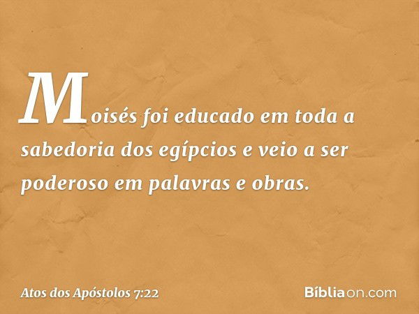 Moisés foi educado em toda a sabedoria dos egípcios e veio a ser poderoso em palavras e obras. -- Atos dos Apóstolos 7:22