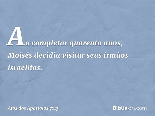 "Ao completar quarenta anos, Moisés decidiu visitar seus irmãos israelitas. -- Atos dos Apóstolos 7:23