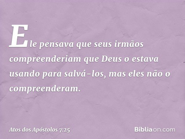 Ele pensava que seus irmãos compreenderiam que Deus o estava usando para salvá-los, mas eles não o compreenderam. -- Atos dos Apóstolos 7:25