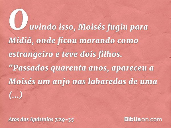 Ouvindo isso, Moisés fugiu para Midiã, onde ficou morando como estrangeiro e teve dois filhos. "Passados quarenta anos, apareceu a Moisés um anjo nas labaredas 