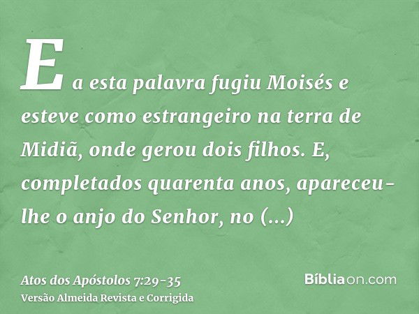 E a esta palavra fugiu Moisés e esteve como estrangeiro na terra de Midiã, onde gerou dois filhos.E, completados quarenta anos, apareceu-lhe o anjo do Senhor, n