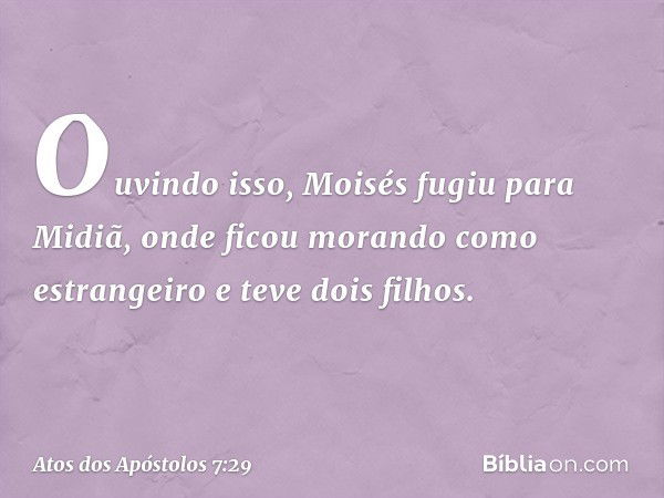 Ouvindo isso, Moisés fugiu para Midiã, onde ficou morando como estrangeiro e teve dois filhos. -- Atos dos Apóstolos 7:29