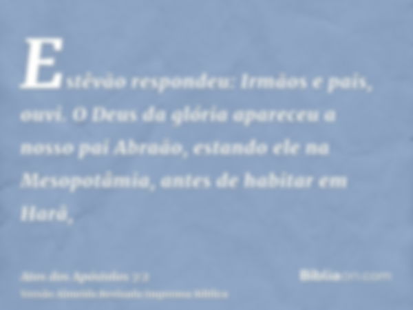 Estêvão respondeu: Irmãos e pais, ouvi. O Deus da glória apareceu a nosso pai Abraão, estando ele na Mesopotâmia, antes de habitar em Harã,