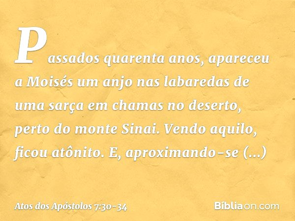 "Passados quarenta anos, apareceu a Moisés um anjo nas labaredas de uma sarça em chamas no deserto, perto do monte Sinai. Vendo aquilo, ficou atônito. E, aproxi