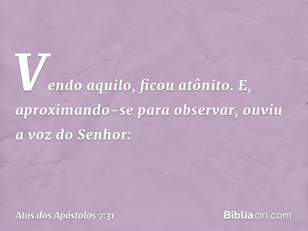 Vendo aquilo, ficou atônito. E, aproximando-se para observar, ouviu a voz do Senhor: -- Atos dos Apóstolos 7:31