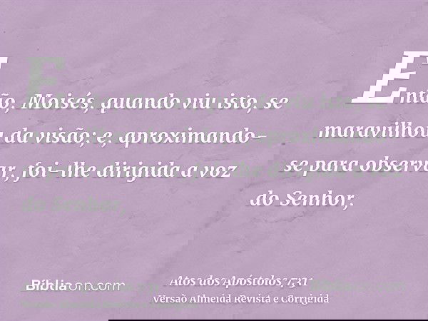 Então, Moisés, quando viu isto, se maravilhou da visão; e, aproximando-se para observar, foi-lhe dirigida a voz do Senhor,