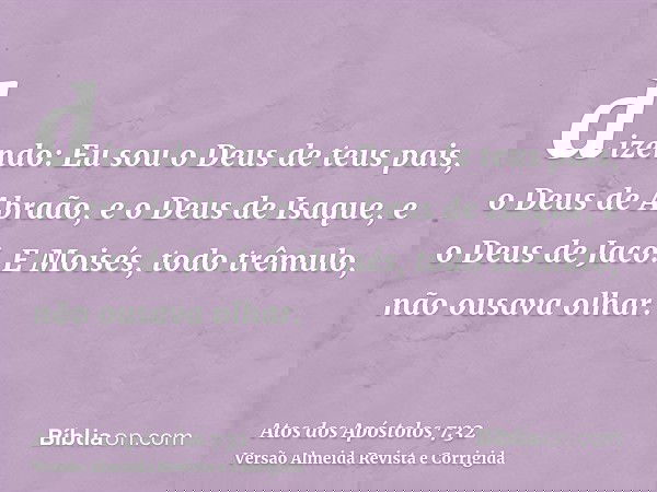 dizendo: Eu sou o Deus de teus pais, o Deus de Abraão, e o Deus de Isaque, e o Deus de Jacó. E Moisés, todo trêmulo, não ousava olhar.