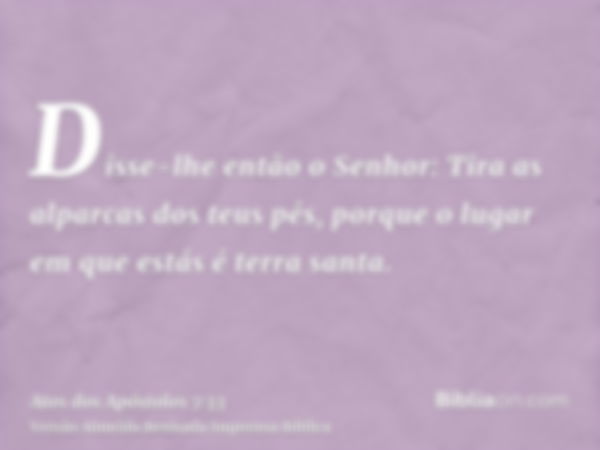 Disse-lhe então o Senhor: Tira as alparcas dos teus pés, porque o lugar em que estás é terra santa.