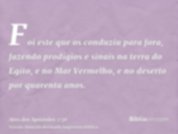 Foi este que os conduziu para fora, fazendo prodígios e sinais na terra do Egito, e no Mar Vermelho, e no deserto por quarenta anos.