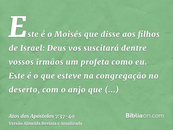 Este é o Moisés que disse aos filhos de Israel: Deus vos suscitará dentre vossos irmãos um profeta como eu.Este é o que esteve na congregação no deserto, com o 