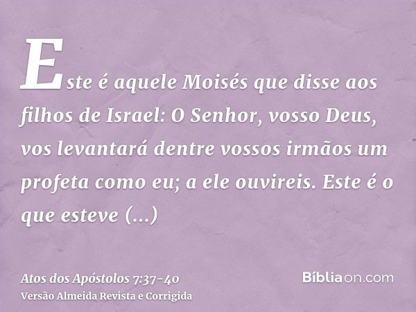 Este é aquele Moisés que disse aos filhos de Israel: O Senhor, vosso Deus, vos levantará dentre vossos irmãos um profeta como eu; a ele ouvireis.Este é o que es