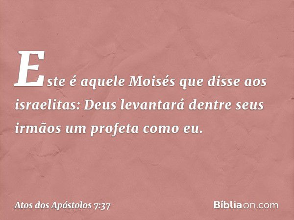 "Este é aquele Moisés que disse aos israelitas: 'Deus levantará dentre seus irmãos um profeta como eu'. -- Atos dos Apóstolos 7:37