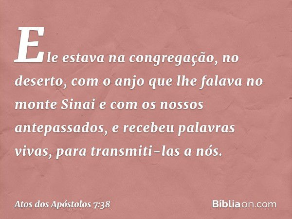 Ele estava na congregação, no deserto, com o anjo que lhe falava no monte Sinai e com os nossos antepassados, e recebeu palavras vivas, para transmiti-las a nós