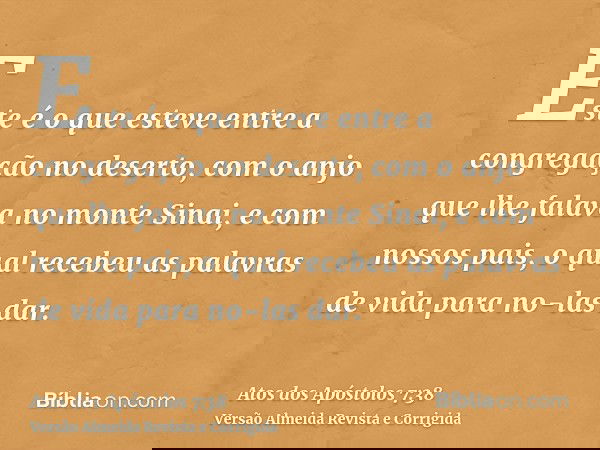 Este é o que esteve entre a congregação no deserto, com o anjo que lhe falava no monte Sinai, e com nossos pais, o qual recebeu as palavras de vida para no-las