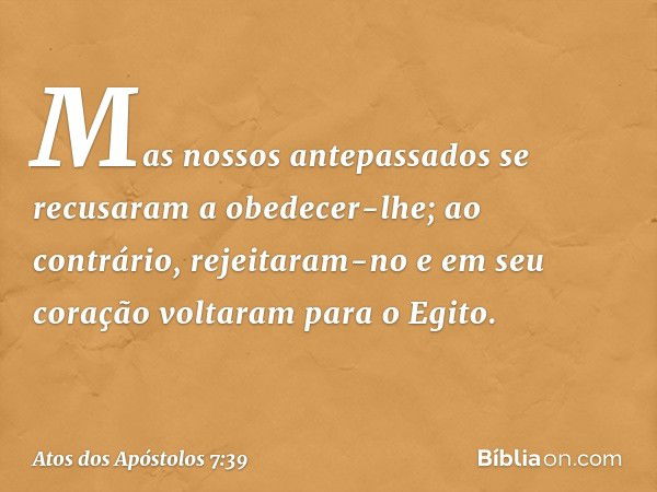 "Mas nossos antepassados se recusaram a obedecer-lhe; ao contrário, rejeitaram-no e em seu coração voltaram para o Egito. -- Atos dos Apóstolos 7:39