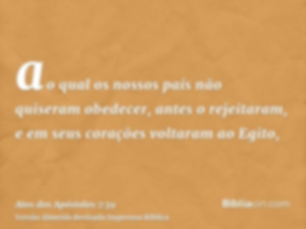 ao qual os nossos pais não quiseram obedecer, antes o rejeitaram, e em seus corações voltaram ao Egito,