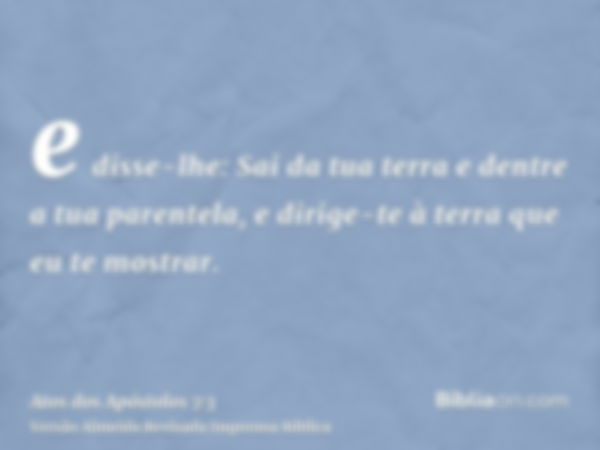 e disse-lhe: Sai da tua terra e dentre a tua parentela, e dirige-te à terra que eu te mostrar.