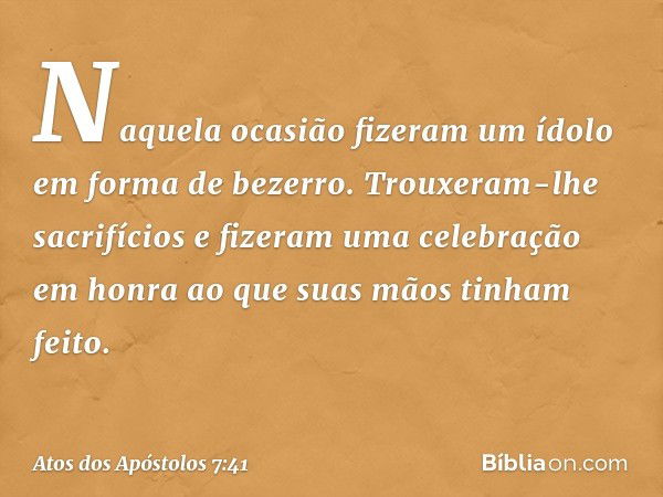 Naquela ocasião fizeram um ídolo em forma de bezerro. Trouxeram-lhe sacrifícios e fizeram uma celebração em honra ao que suas mãos tinham feito. -- Atos dos Apó