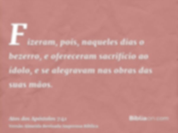 Fizeram, pois, naqueles dias o bezerro, e ofereceram sacrifício ao ídolo, e se alegravam nas obras das suas mãos.