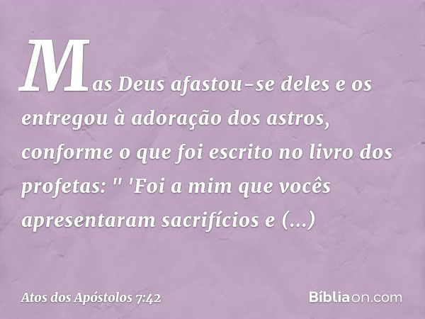 Mas Deus afastou-se deles e os entregou à adoração dos astros, conforme o que foi escrito no livro dos profetas:
" 'Foi a mim
que vocês apresentaram
sacrifícios