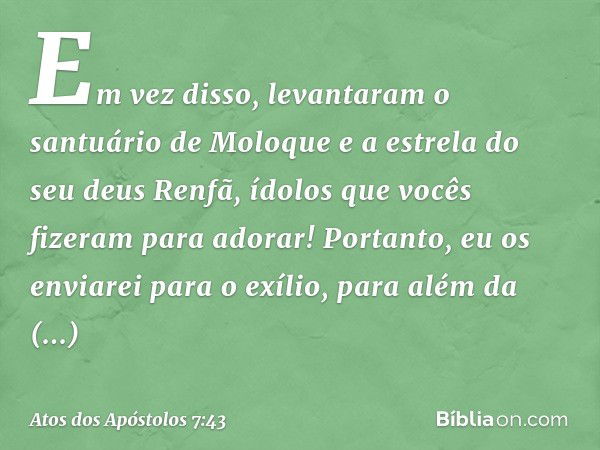 Em vez disso, levantaram
o santuário de Moloque
e a estrela do seu deus Renfã,
ídolos que vocês fizeram
para adorar!
Portanto, eu os enviarei
para o exílio,
par