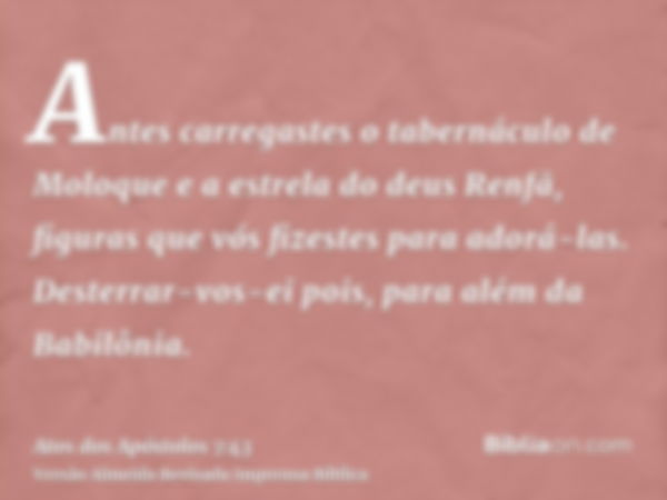 Antes carregastes o tabernáculo de Moloque e a estrela do deus Renfã, figuras que vós fizestes para adorá-las. Desterrar-vos-ei pois, para além da Babilônia.