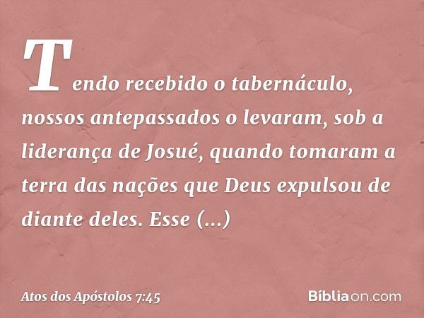 Tendo recebido o tabernáculo, nossos antepassados o levaram, sob a liderança de Josué, quando tomaram a terra das nações que Deus expulsou de diante deles. Esse