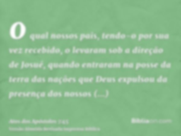 o qual nossos pais, tendo-o por sua vez recebido, o levaram sob a direção de Josué, quando entraram na posse da terra das nações que Deus expulsou da presença d