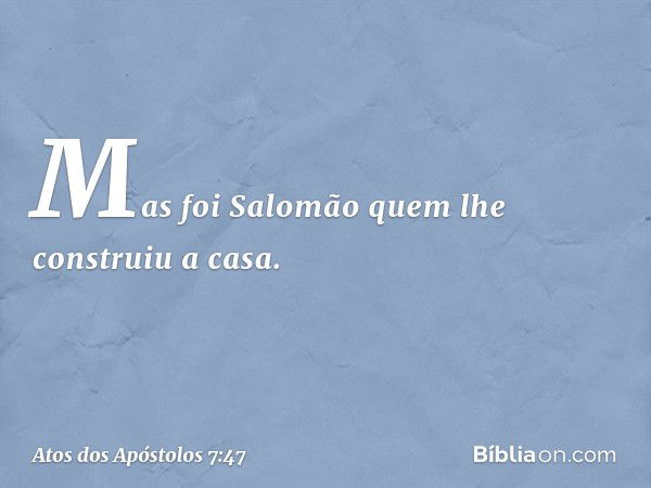 Mas foi Salomão quem lhe construiu a casa. -- Atos dos Apóstolos 7:47