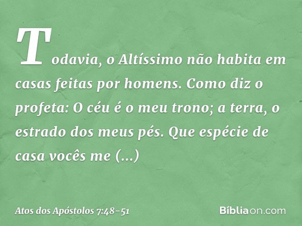 "Todavia, o Altíssimo não habita em casas feitas por homens. Como diz o profeta: " 'O céu é o meu trono;
a terra,
o estrado dos meus pés.
Que espécie de casa
vo