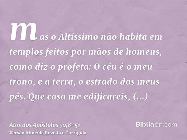 mas o Altíssimo não habita em templos feitos por mãos de homens, como diz o profeta:O céu é o meu trono, e a terra, o estrado dos meus pés. Que casa me edificar