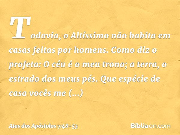 "Todavia, o Altíssimo não habita em casas feitas por homens. Como diz o profeta: " 'O céu é o meu trono;
a terra,
o estrado dos meus pés.
Que espécie de casa
vo